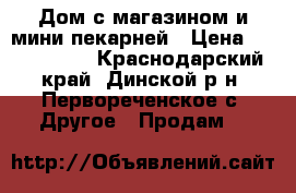 Дом с магазином и мини пекарней › Цена ­ 3 600 000 - Краснодарский край, Динской р-н, Первореченское с. Другое » Продам   